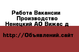 Работа Вакансии - Производство. Ненецкий АО,Вижас д.